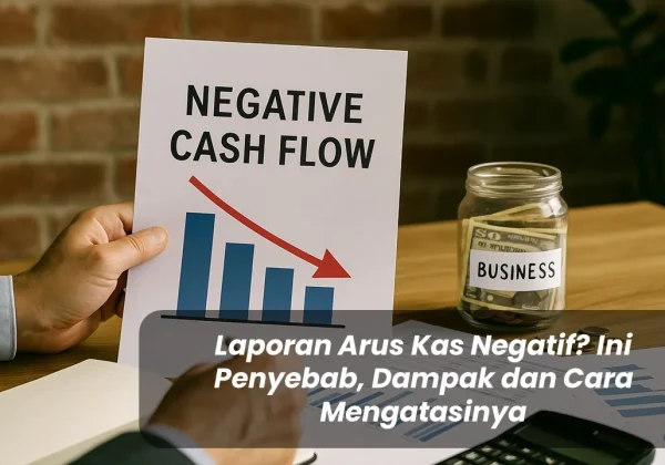 Laporan Arus Kas Negatif Ini Penyebab, Dampak dan Cara Mengatasinya